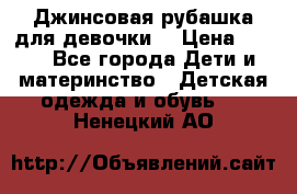 Джинсовая рубашка для девочки. › Цена ­ 600 - Все города Дети и материнство » Детская одежда и обувь   . Ненецкий АО